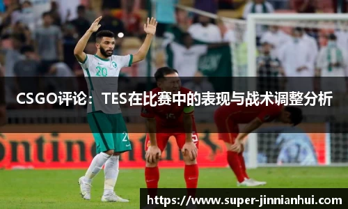 CSGO评论：TES在比赛中的表现与战术调整分析